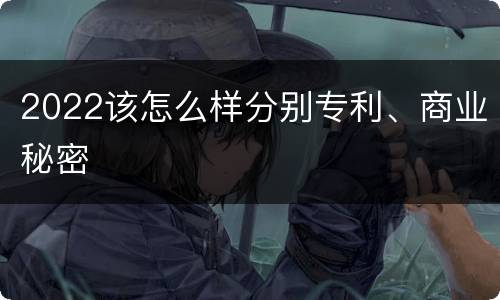 2022该怎么样分别专利、商业秘密