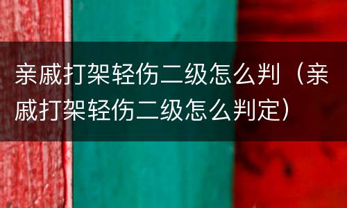 亲戚打架轻伤二级怎么判（亲戚打架轻伤二级怎么判定）