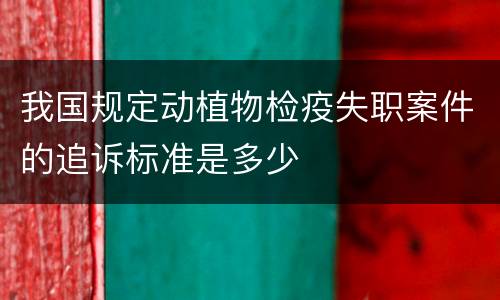 我国规定动植物检疫失职案件的追诉标准是多少