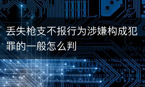 丢失枪支不报行为涉嫌构成犯罪的一般怎么判