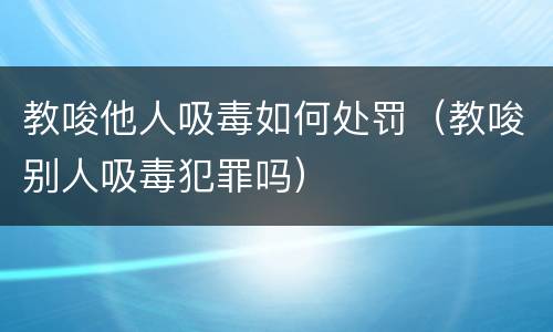 教唆他人吸毒如何处罚（教唆别人吸毒犯罪吗）