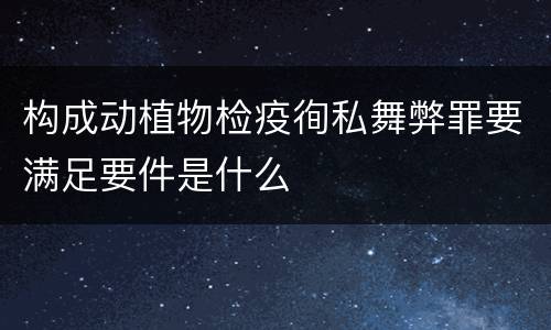 构成动植物检疫徇私舞弊罪要满足要件是什么