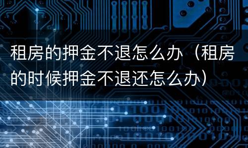 租房的押金不退怎么办（租房的时候押金不退还怎么办）