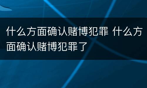 什么方面确认赌博犯罪 什么方面确认赌博犯罪了