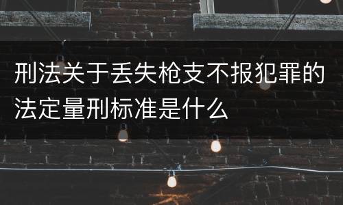 刑法关于丢失枪支不报犯罪的法定量刑标准是什么