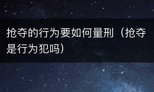 抢夺的行为要如何量刑（抢夺是行为犯吗）