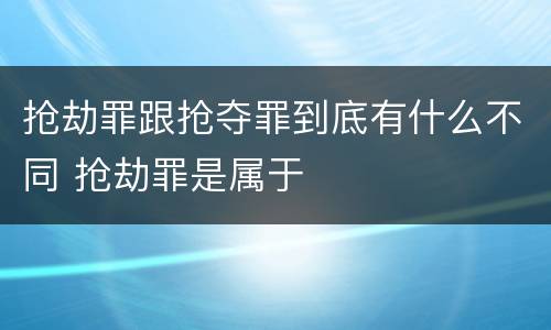 抢劫罪跟抢夺罪到底有什么不同 抢劫罪是属于