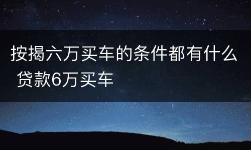 按揭六万买车的条件都有什么 贷款6万买车
