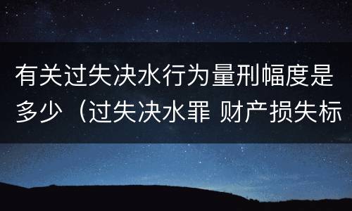 有关过失决水行为量刑幅度是多少（过失决水罪 财产损失标准）