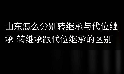 山东怎么分别转继承与代位继承 转继承跟代位继承的区别