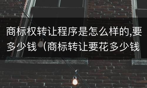商标权转让程序是怎么样的,要多少钱（商标转让要花多少钱）