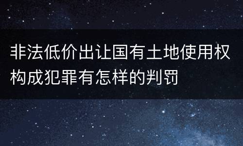 非法低价出让国有土地使用权构成犯罪有怎样的判罚