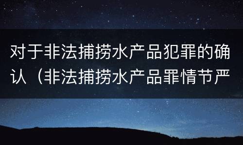 对于非法捕捞水产品犯罪的确认（非法捕捞水产品罪情节严重的认定）