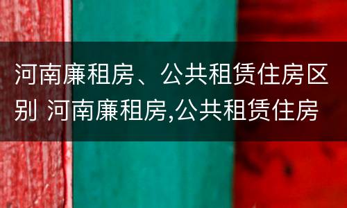 河南廉租房、公共租赁住房区别 河南廉租房,公共租赁住房区别是什么
