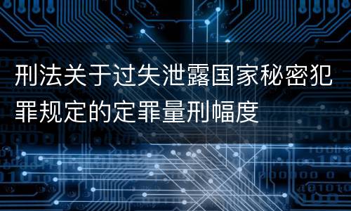 刑法关于过失泄露国家秘密犯罪规定的定罪量刑幅度