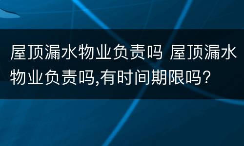 屋顶漏水物业负责吗 屋顶漏水物业负责吗,有时间期限吗?
