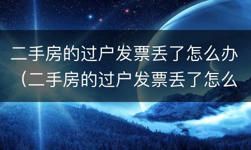 二手房的过户发票丢了怎么办（二手房的过户发票丢了怎么办理）
