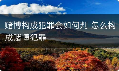 赌博构成犯罪会如何判 怎么构成赌博犯罪