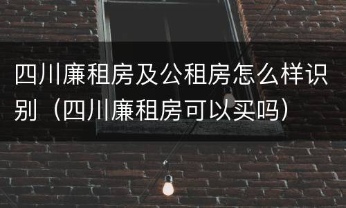 四川廉租房及公租房怎么样识别（四川廉租房可以买吗）