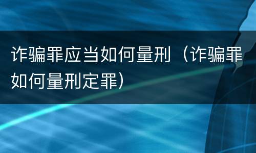 诈骗罪应当如何量刑（诈骗罪如何量刑定罪）