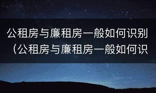 公租房与廉租房一般如何识别（公租房与廉租房一般如何识别出来）