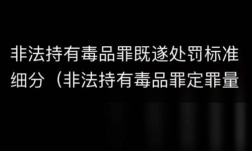非法持有毒品罪既遂处罚标准细分（非法持有毒品罪定罪量刑）