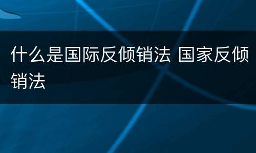 什么是国际反倾销法 国家反倾销法