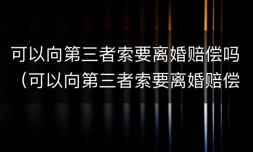 可以向第三者索要离婚赔偿吗（可以向第三者索要离婚赔偿吗知乎）