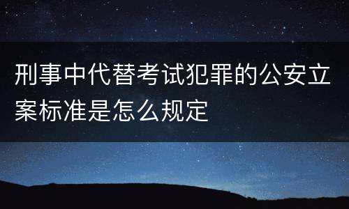 刑事中代替考试犯罪的公安立案标准是怎么规定