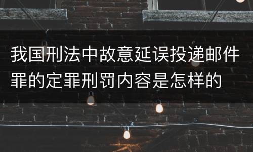 我国刑法中故意延误投递邮件罪的定罪刑罚内容是怎样的