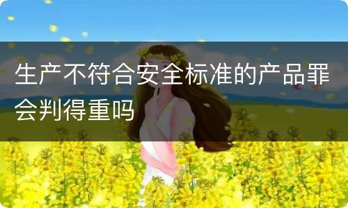 生产不符合安全标准的产品罪会判得重吗