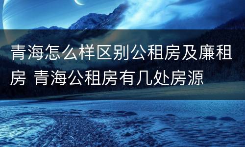 青海怎么样区别公租房及廉租房 青海公租房有几处房源