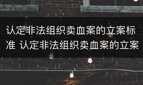 认定非法组织卖血案的立案标准 认定非法组织卖血案的立案标准是