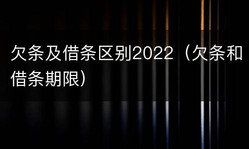 欠条及借条区别2022（欠条和借条期限）