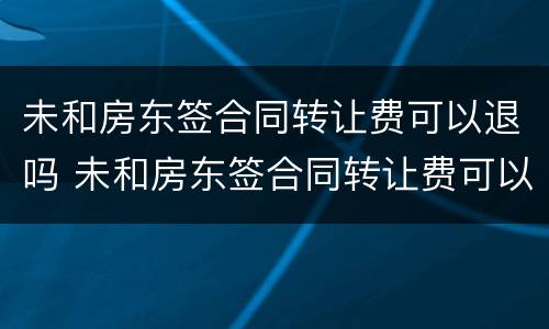 未和房东签合同转让费可以退吗 未和房东签合同转让费可以退吗怎么退