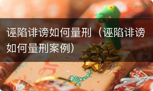 诬陷诽谤如何量刑（诬陷诽谤如何量刑案例）