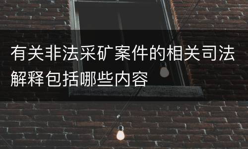 有关非法采矿案件的相关司法解释包括哪些内容