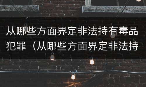 从哪些方面界定非法持有毒品犯罪（从哪些方面界定非法持有毒品犯罪行为）