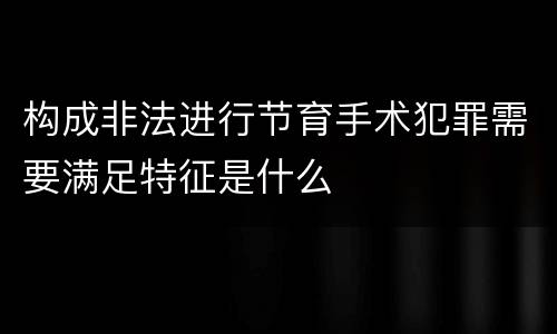 构成非法进行节育手术犯罪需要满足特征是什么