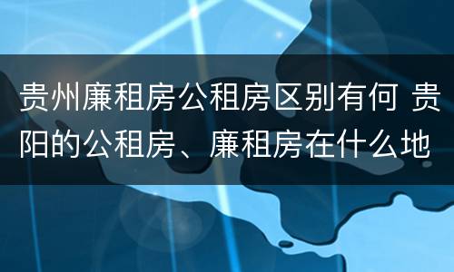 贵州廉租房公租房区别有何 贵阳的公租房、廉租房在什么地方?