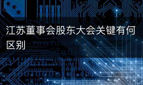 江苏董事会股东大会关键有何区别