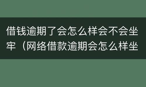 借钱逾期了会怎么样会不会坐牢（网络借款逾期会怎么样坐牢吗）