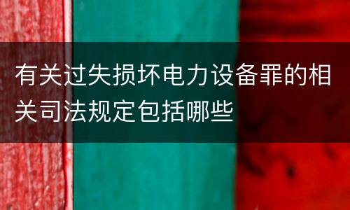 有关过失损坏电力设备罪的相关司法规定包括哪些