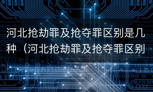 河北抢劫罪及抢夺罪区别是几种（河北抢劫罪及抢夺罪区别是几种情形）