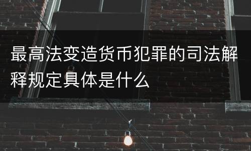 最高法变造货币犯罪的司法解释规定具体是什么