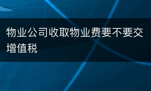 物业公司收取物业费要不要交增值税