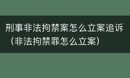 刑事非法拘禁案怎么立案追诉（非法拘禁罪怎么立案）