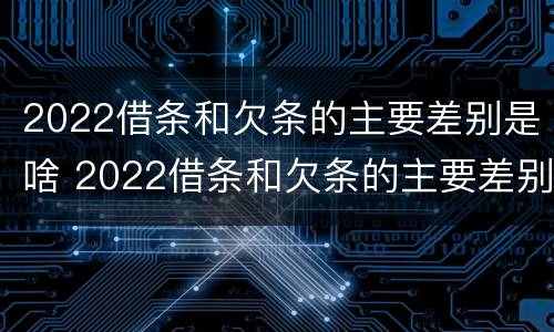 2022借条和欠条的主要差别是啥 2022借条和欠条的主要差别是啥呢