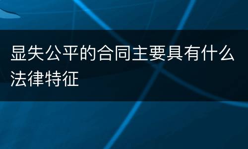 显失公平的合同主要具有什么法律特征