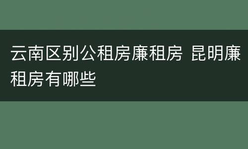 云南区别公租房廉租房 昆明廉租房有哪些